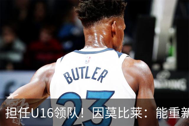担任U16领队！因莫比莱：能重新成为意大利的一员，让我很自豪